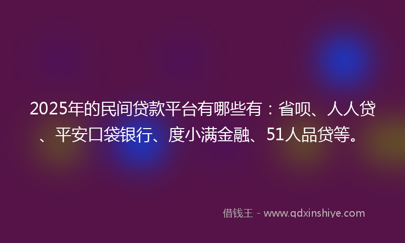 2025年的民间贷款平台有哪些有：省呗、人人贷、平安口袋银行、度小满金融、51人品贷等。