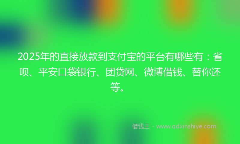 2025年的直接放款到支付宝的平台有哪些有：省呗、平安口袋银行、团贷网、微博借钱、替你还等。