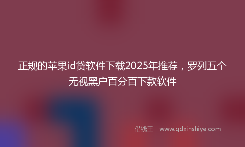 正规的苹果id贷软件下载2025年推荐，罗列五个无视黑户百分百下款软件