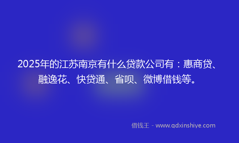2025年的江苏南京有什么贷款公司有：惠商贷、融逸花、快贷通、省呗、微博借钱等。