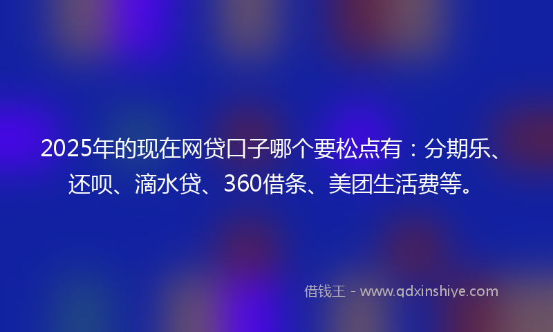 2025年的现在网贷口子哪个要松点有：分期乐、还呗、滴水贷、360借条、美团生活费等。