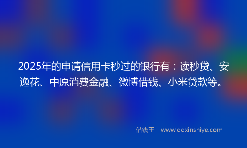 2025年的申请信用卡秒过的银行有：读秒贷、安逸花、中原消费金融、微博借钱、小米贷款等。