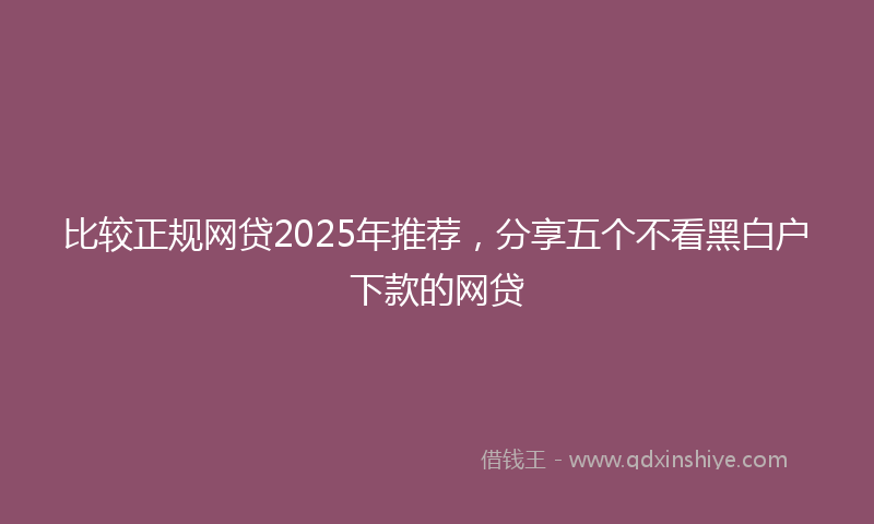 比较正规网贷2025年推荐，分享五个不看黑白户下款的网贷