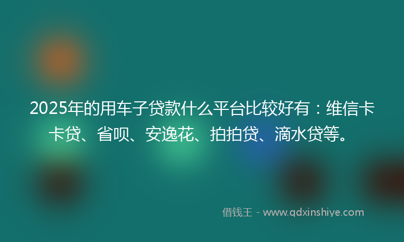 2025年的用车子贷款什么平台比较好有：维信卡卡贷、省呗、安逸花、拍拍贷、滴水贷等。