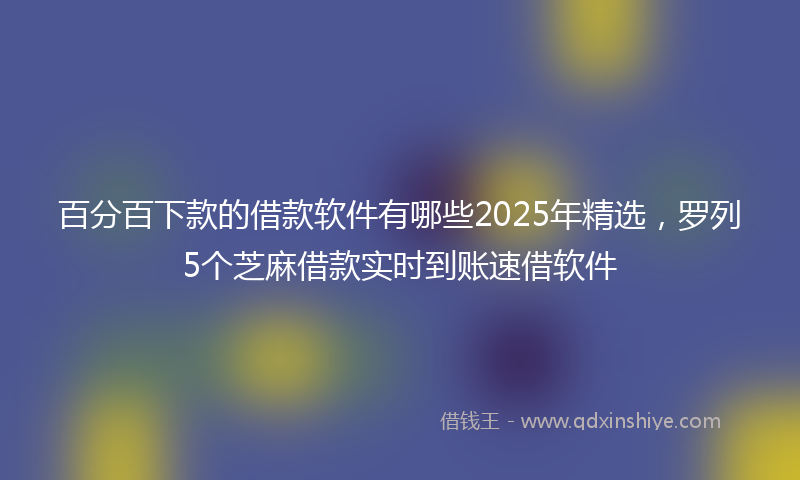 百分百下款的借款软件有哪些2025年精选，罗列5个芝麻借款实时到账速借软件