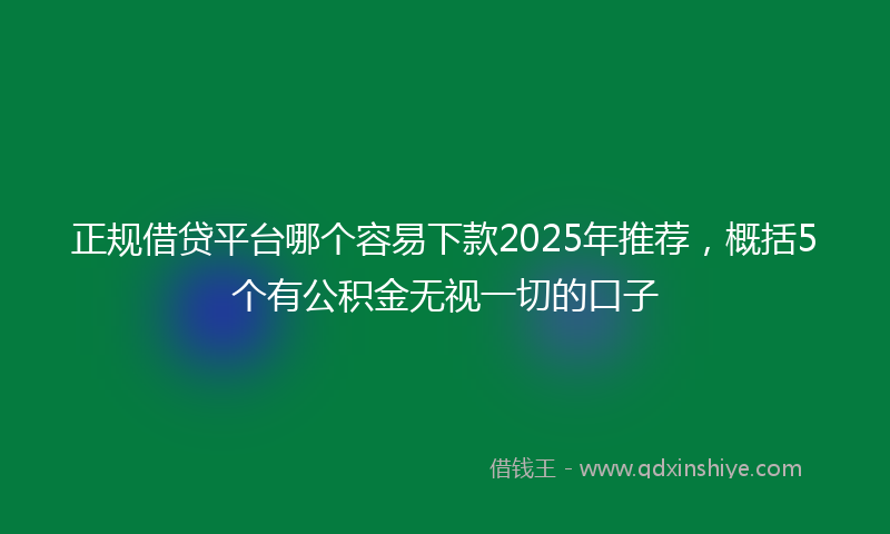 正规借贷平台哪个容易下款2025年推荐，概括5个有公积金无视一切的口子