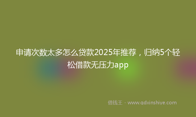 申请次数太多怎么贷款2025年推荐，归纳5个轻松借款无压力app
