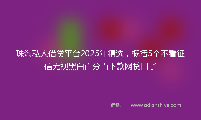 珠海私人借贷平台2025年精选，概括5个不看征信无视黑白百分百下款网贷口子