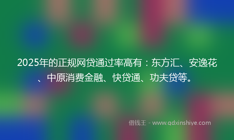 2025年的正规网贷通过率高有：东方汇、安逸花、中原消费金融、快贷通、功夫贷等。