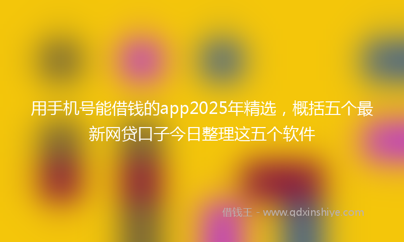 用手机号能借钱的app2025年精选，概括五个最新网贷口子今日整理这五个软件