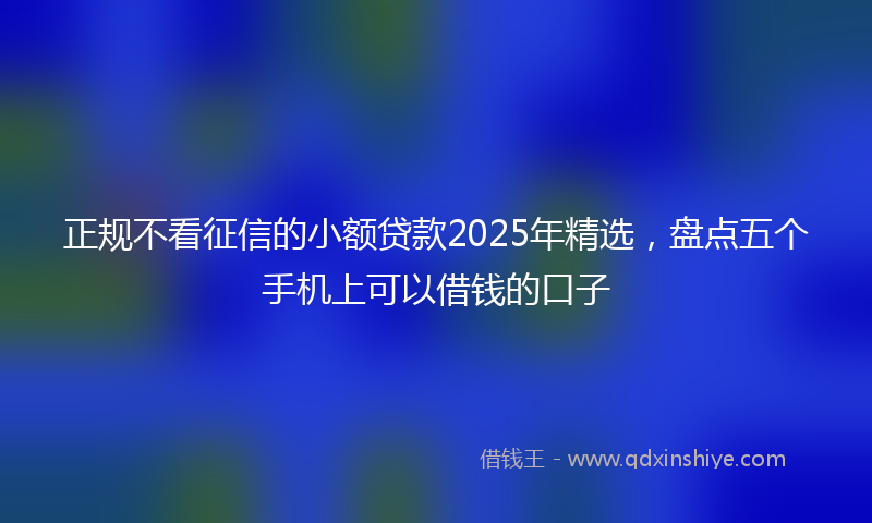 正规不看征信的小额贷款2025年精选，盘点五个手机上可以借钱的口子
