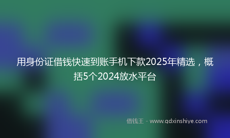 用身份证借钱快速到账手机下款2025年精选，概括5个2024放水平台