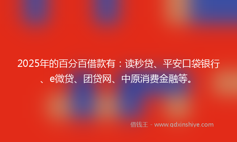 2025年的百分百借款有：读秒贷、平安口袋银行、e微贷、团贷网、中原消费金融等。