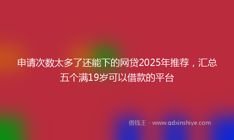 申请次数太多了还能下的网贷2025年推荐，汇总五个满19岁可以借款的平台