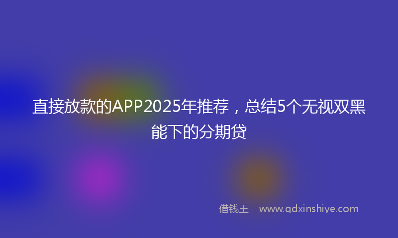 直接放款的APP2025年推荐，总结5个无视双黑能下的分期贷