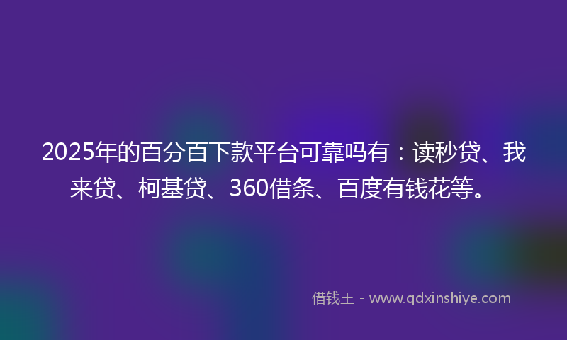 2025年的百分百下款平台可靠吗有：读秒贷、我来贷、柯基贷、360借条、百度有钱花等。
