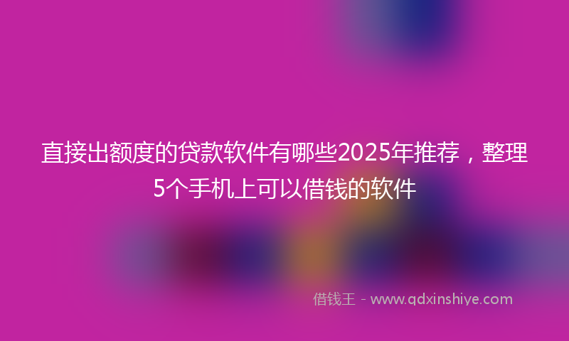 直接出额度的贷款软件有哪些2025年推荐，整理5个手机上可以借钱的软件