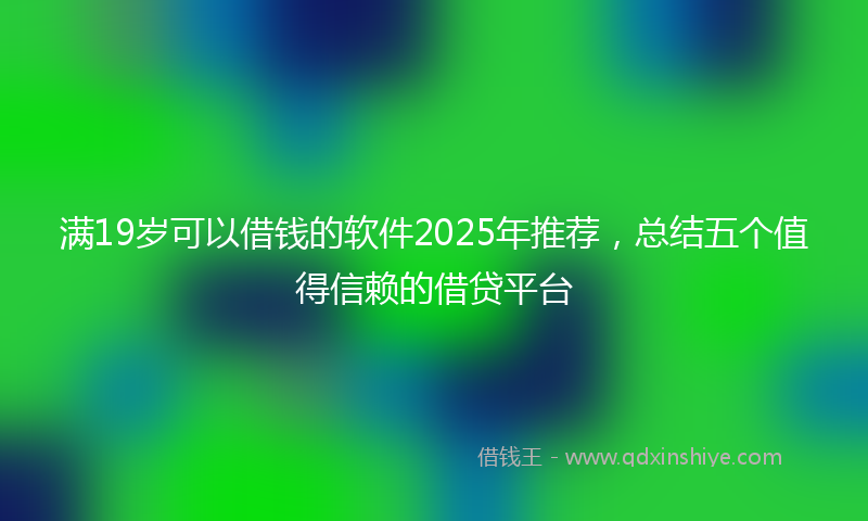 满19岁可以借钱的软件2025年推荐，总结五个值得信赖的借贷平台