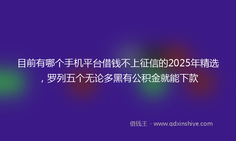 目前有哪个手机平台借钱不上征信的2025年精选，罗列五个无论多黑有公积金就能下款
