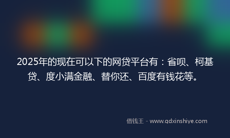2025年的现在可以下的网贷平台有：省呗、柯基贷、度小满金融、替你还、百度有钱花等。