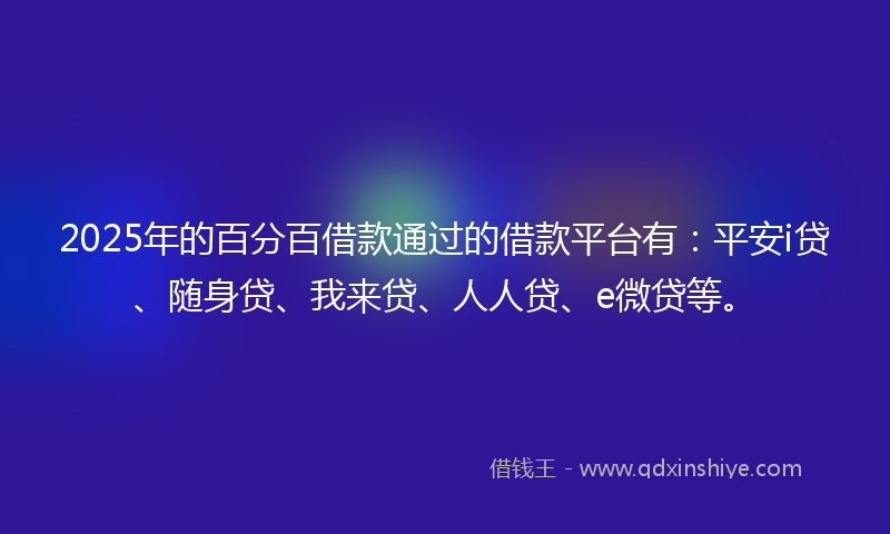 2025年的百分百借款通过的借款平台有：平安i贷、随身贷、我来贷、人人贷、e微贷等。