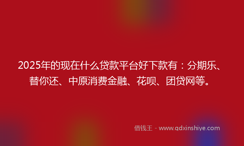 2025年的现在什么贷款平台好下款有：分期乐、替你还、中原消费金融、花呗、团贷网等。