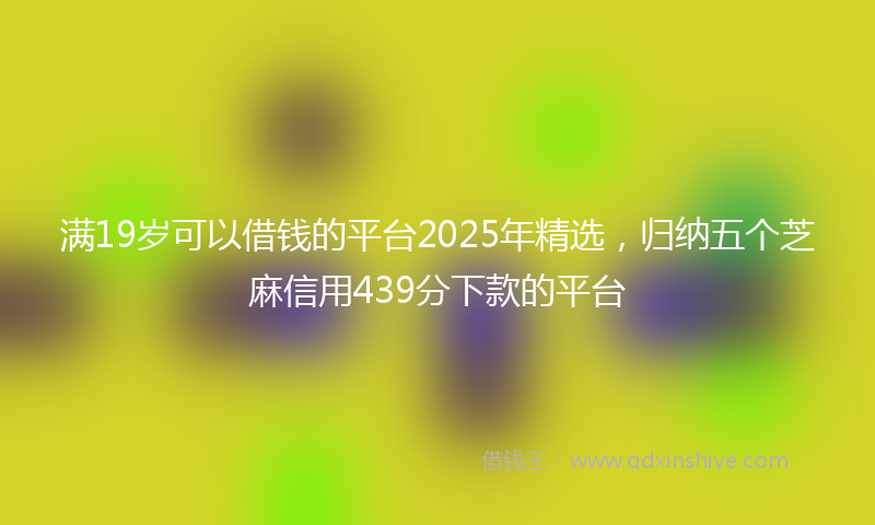 满19岁可以借钱的平台2025年精选，归纳五个芝麻信用439分下款的平台