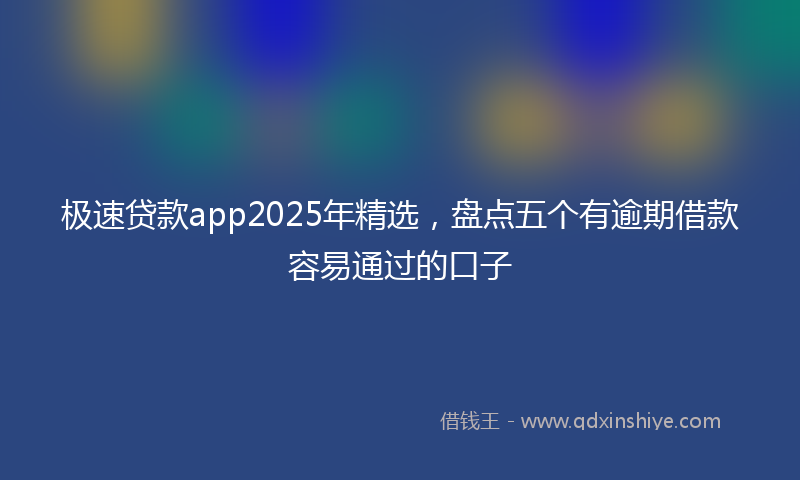 极速贷款app2025年精选，盘点五个有逾期借款容易通过的口子