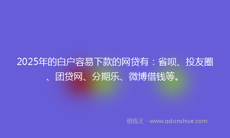 2025年的白户容易下款的网贷有:省呗、投友圈、团贷网、分期乐、微博借钱等。