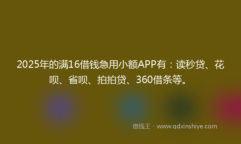 2025年的满16借钱急用小额APP有：读秒贷、花呗、省呗、拍拍贷、360借条等。