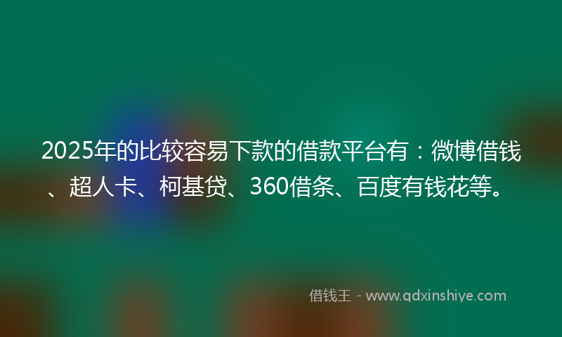 2025年的比较容易下款的借款平台有：微博借钱、超人卡、柯基贷、360借条、百度有钱花等。