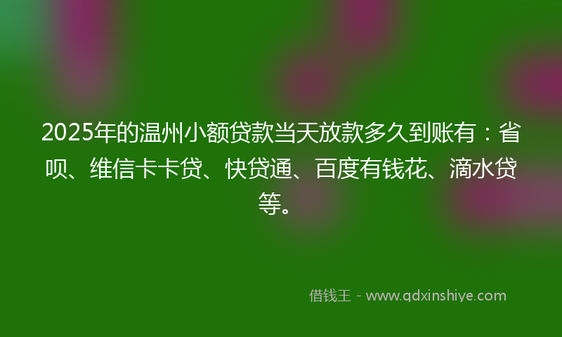 2025年的温州小额贷款当天放款多久到账有：省呗、维信卡卡贷、快贷通、百度有钱花、滴水贷等。