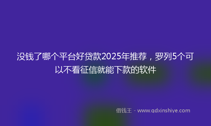 没钱了哪个平台好贷款2025年推荐，罗列5个可以不看征信就能下款的软件