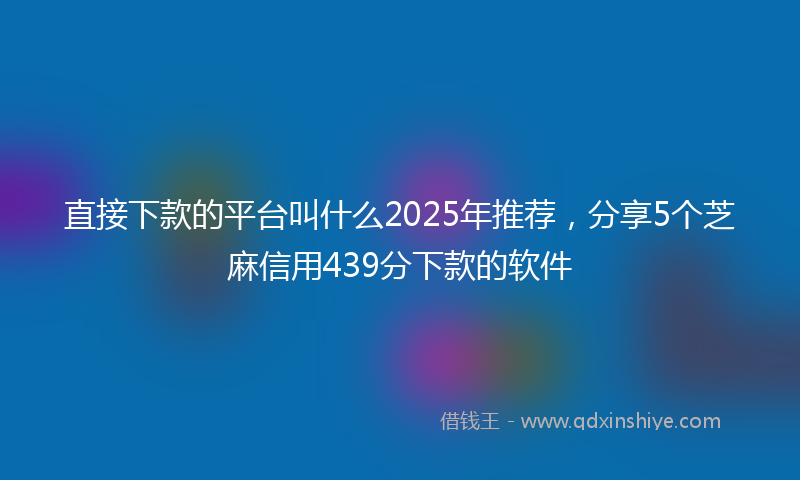 直接下款的平台叫什么2025年推荐，分享5个芝麻信用439分下款的软件