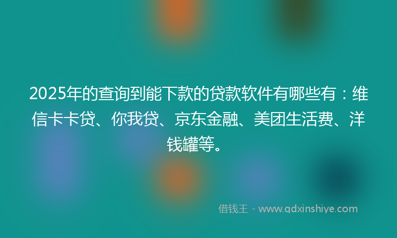 2025年的查询到能下款的贷款软件有哪些有:维信卡卡贷、你我贷、京东金融、美团生活费、洋钱罐等。