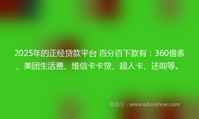 2025年的正经贷款平台 百分百下款有：360借条、美团生活费、维信卡卡贷、超人卡、还呗等。