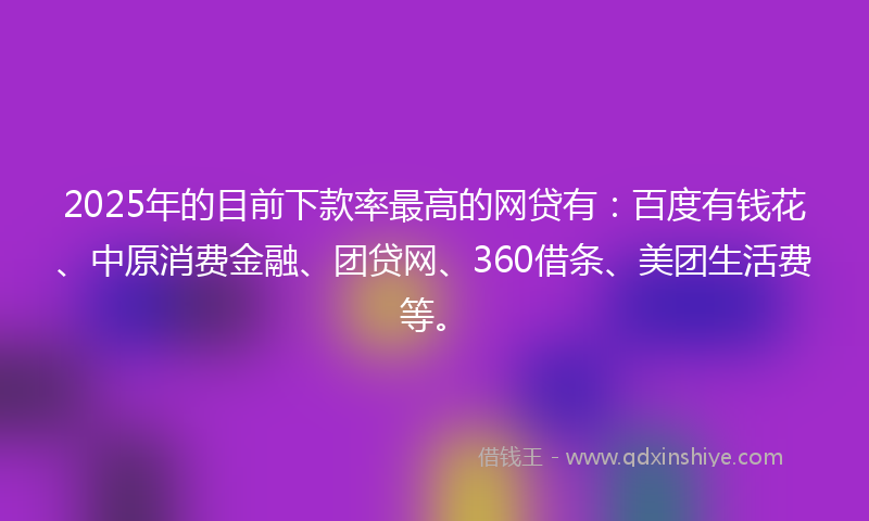 2025年的目前下款率最高的网贷有：百度有钱花、中原消费金融、团贷网、360借条、美团生活费等。