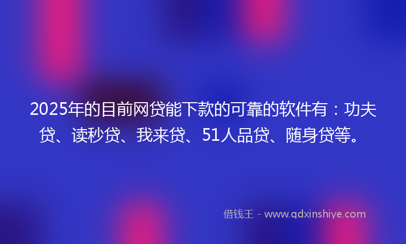 2025年的目前网贷能下款的可靠的软件有：功夫贷、读秒贷、我来贷、51人品贷、随身贷等。