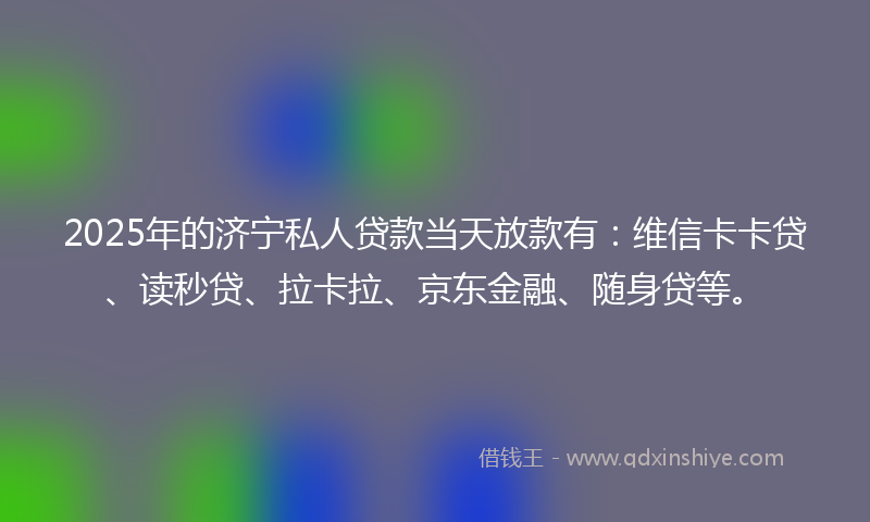 2025年的济宁私人贷款当天放款有：维信卡卡贷、读秒贷、拉卡拉、京东金融、随身贷等。