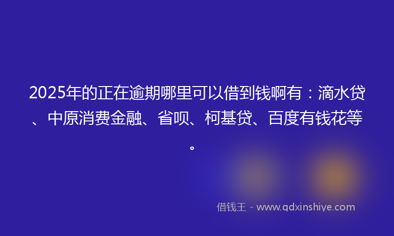 2025年的正在逾期哪里可以借到钱啊有：滴水贷、中原消费金融、省呗、柯基贷、百度有钱花等。