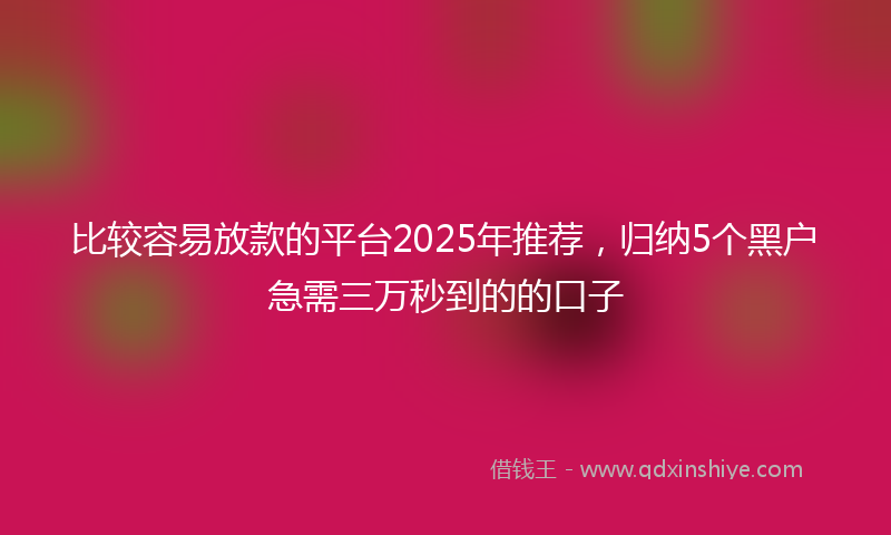 比较容易放款的平台2025年推荐，归纳5个黑户急需三万秒到的的口子