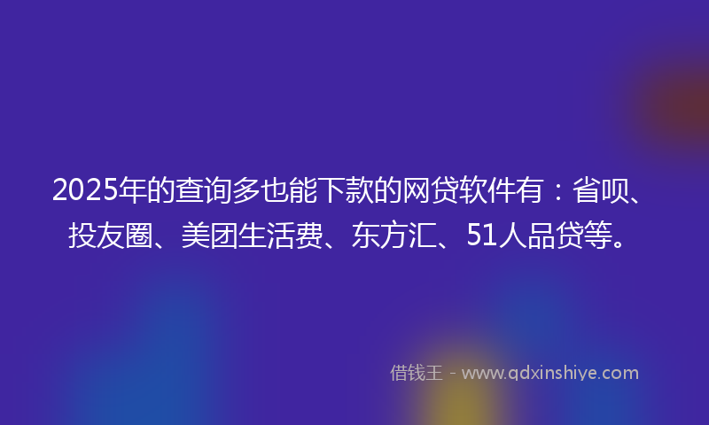 2025年的查询多也能下款的网贷软件有:省呗、投友圈、美团生活费、东方汇、51人品贷等。
