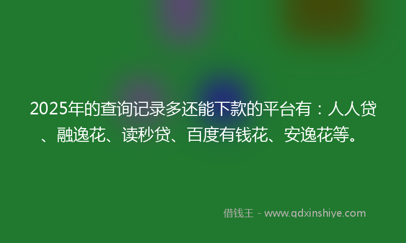 2025年的查询记录多还能下款的平台有:人人贷、融逸花、读秒贷、百度有钱花、安逸花等。