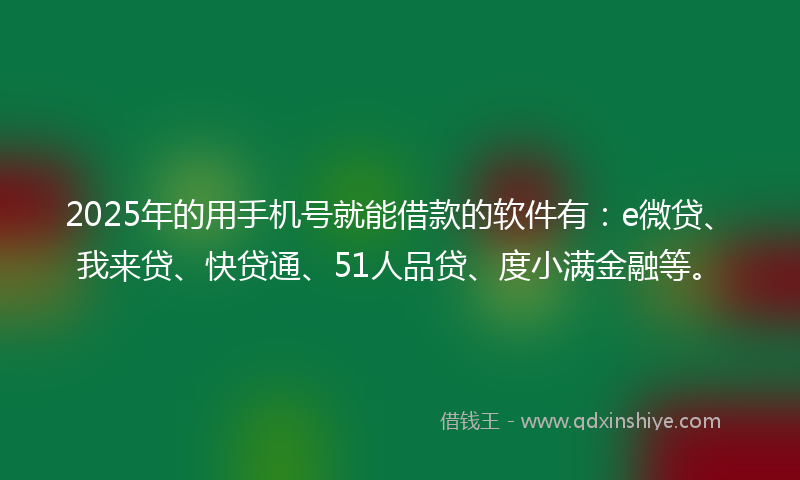 2025年的用手机号就能借款的软件有：e微贷、我来贷、快贷通、51人品贷、度小满金融等。