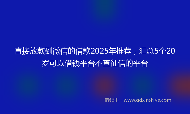 直接放款到微信的借款2025年推荐，汇总5个20岁可以借钱平台不查征信的平台