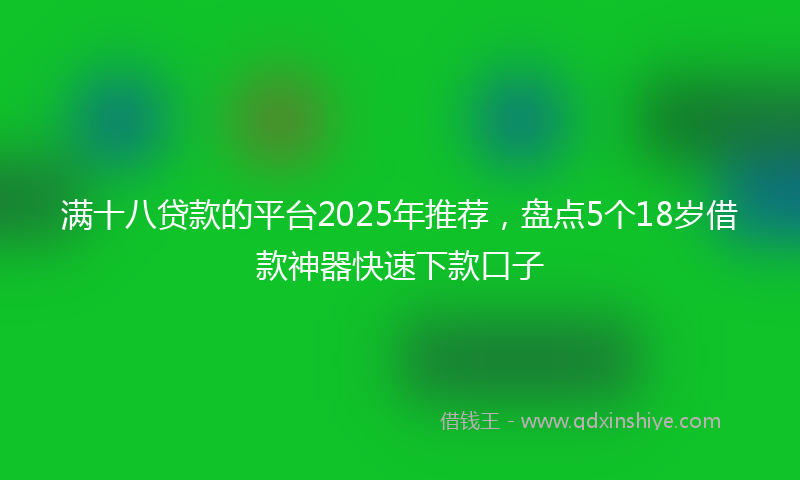 满十八贷款的平台2025年推荐，盘点5个18岁借款神器快速下款口子