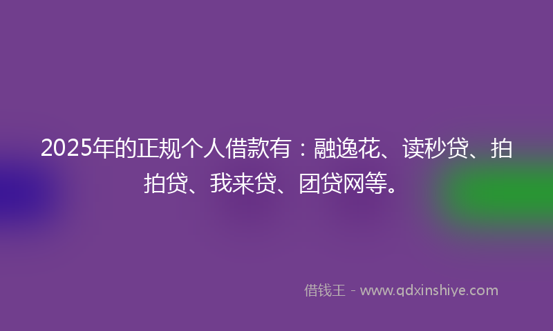 2025年的正规个人借款有:融逸花、读秒贷、拍拍贷、我来贷、团贷网等。