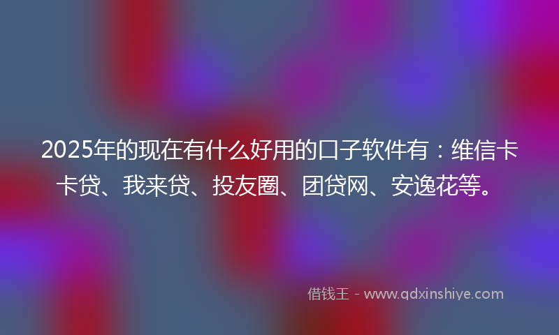 2025年的现在有什么好用的口子软件有：维信卡卡贷、我来贷、投友圈、团贷网、安逸花等。
