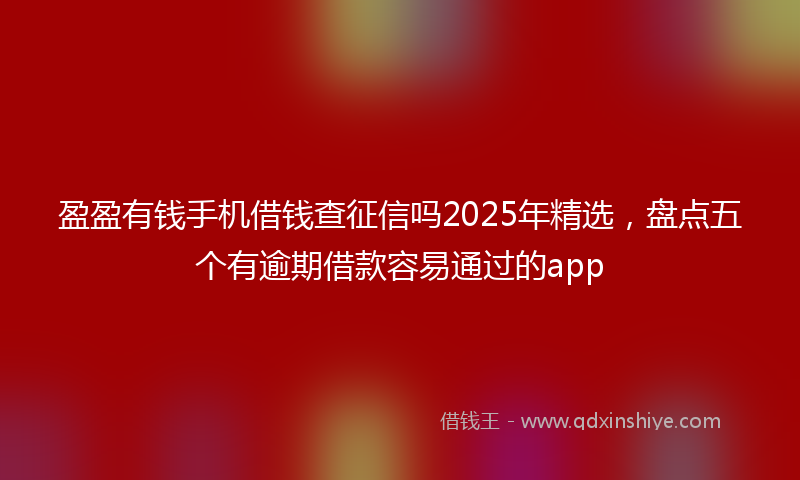 盈盈有钱手机借钱查征信吗2025年精选，盘点五个有逾期借款容易通过的app