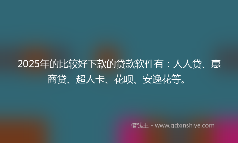 2025年的比较好下款的贷款软件有：人人贷、惠商贷、超人卡、花呗、安逸花等。